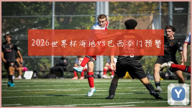 2026世界杯海地vs巴西冷门预警
