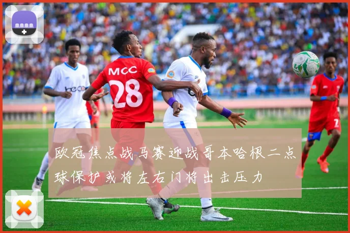 欧冠焦点战马赛迎战哥本哈根二点球保护或将左右门将出击压力