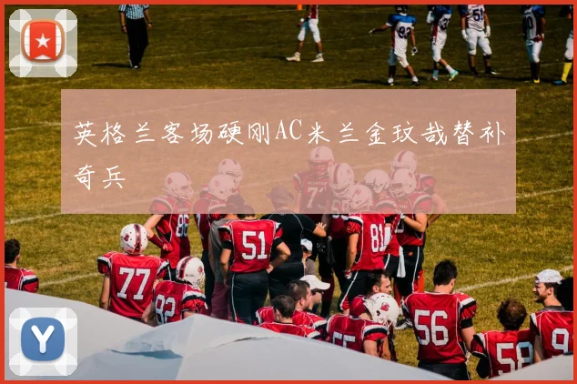 英格兰客场硬刚AC米兰金玟哉替补奇兵