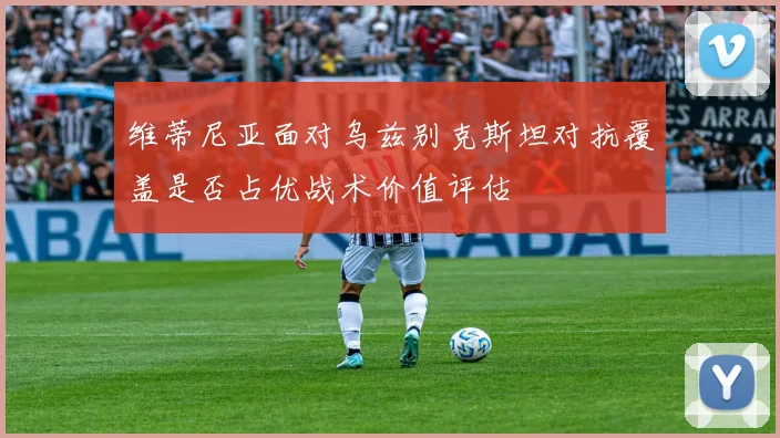 维蒂尼亚面对乌兹别克斯坦对抗覆盖是否占优战术价值评估