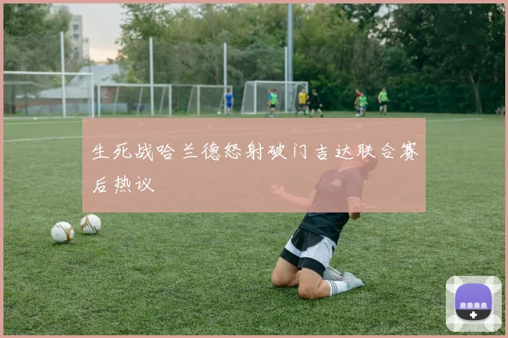 生死战哈兰德怒射破门吉达联合赛后热议