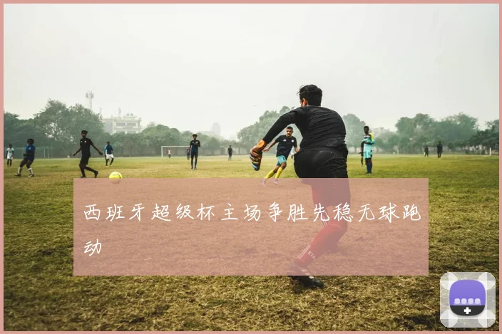 西班牙超级杯主场争胜先稳无球跑动
