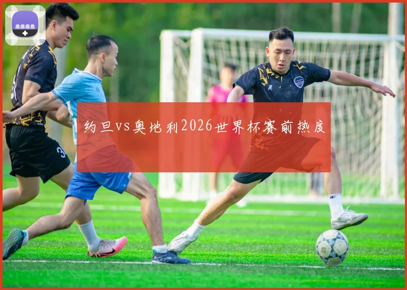 约旦vs奥地利2026世界杯赛前热度