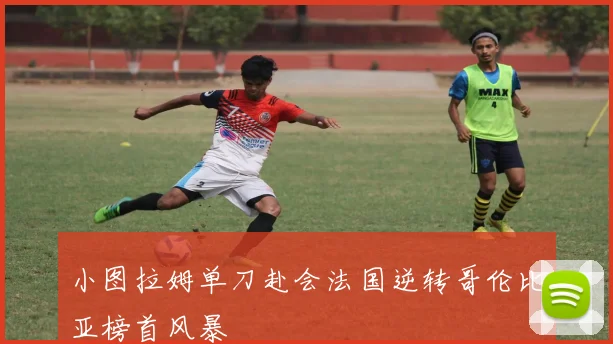 小图拉姆单刀赴会法国逆转哥伦比亚榜首风暴
