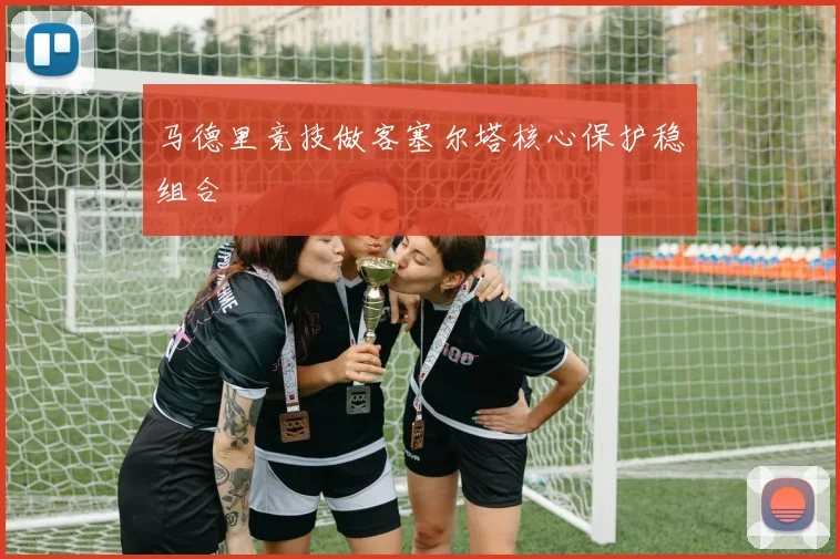 马德里竞技做客塞尔塔核心保护稳组合