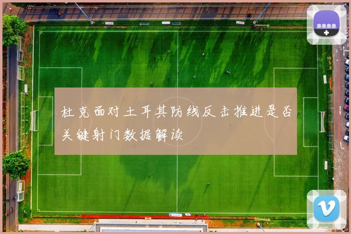 杜克面对土耳其防线反击推进是否关键射门数据解读