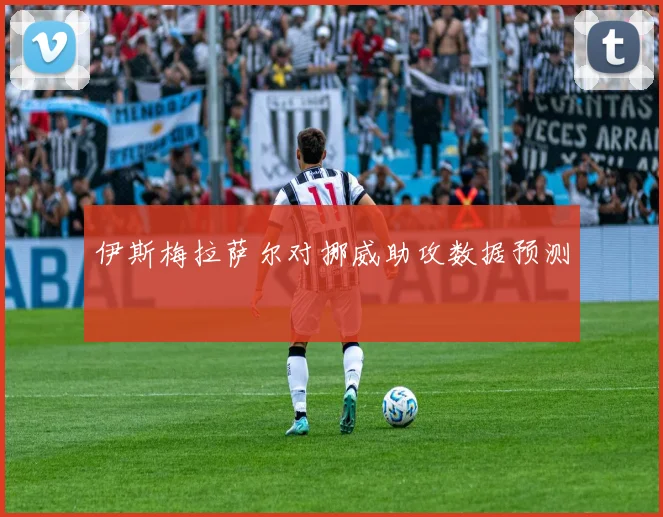 伊斯梅拉萨尔对挪威助攻数据预测