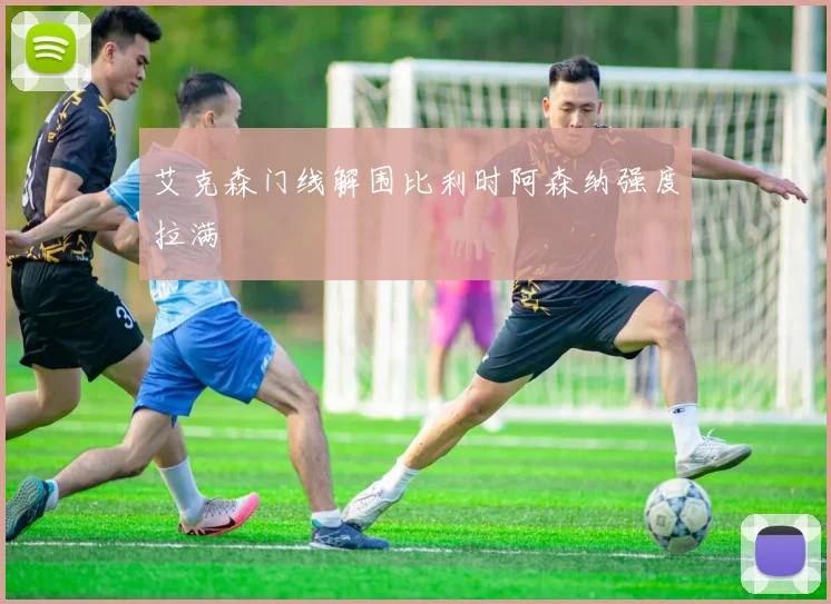 艾克森门线解围比利时阿森纳强度拉满