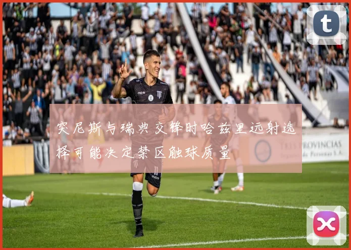 突尼斯与瑞典交锋时哈兹里远射选择可能决定禁区触球质量