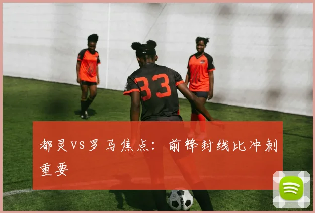 都灵vs罗马焦点:前锋封线比冲刺重要