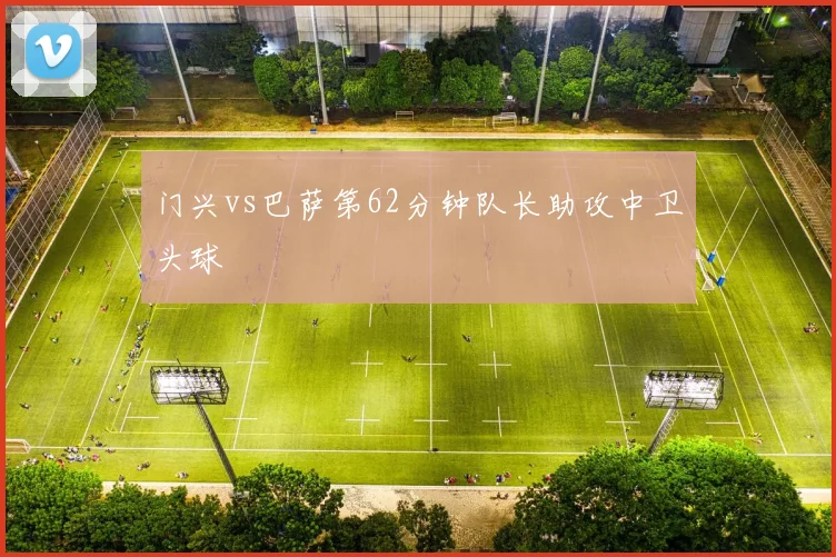 门兴vs巴萨第62分钟队长助攻中卫头球