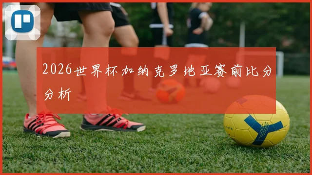 2026世界杯加纳克罗地亚赛前比分分析