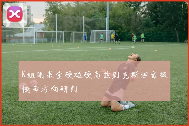 K组刚果金硬碰硬乌兹别克斯坦晋级概率方向研判