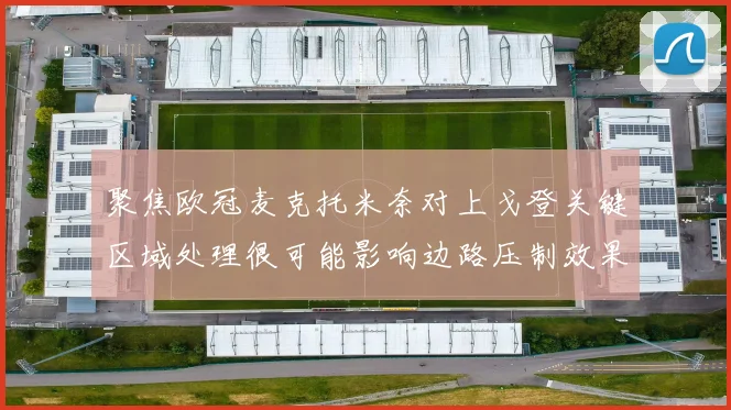 聚焦欧冠麦克托米奈对上戈登关键区域处理很可能影响边路压制效果