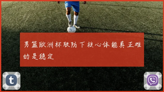 男篮欧洲杯联防下核心体能真正难的是稳定