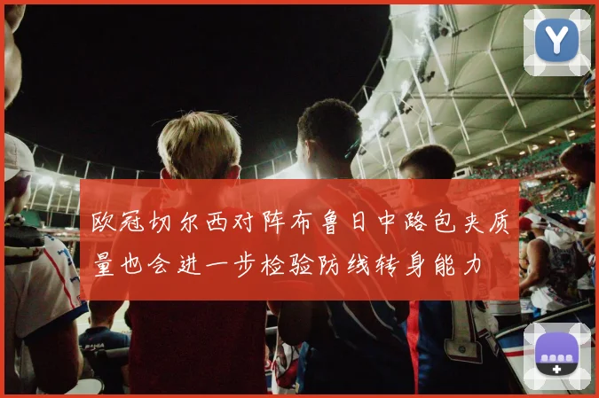 欧冠切尔西对阵布鲁日中路包夹质量也会进一步检验防线转身能力