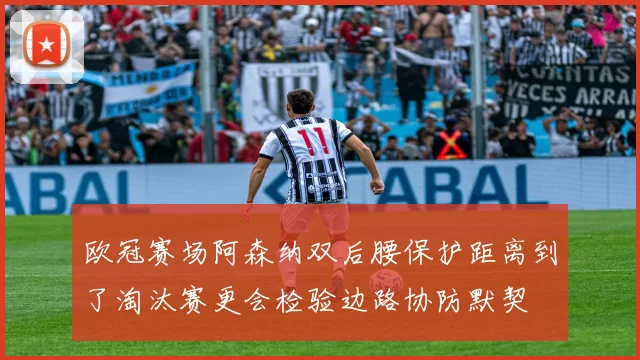 欧冠赛场阿森纳双后腰保护距离到了淘汰赛更会检验边路协防默契