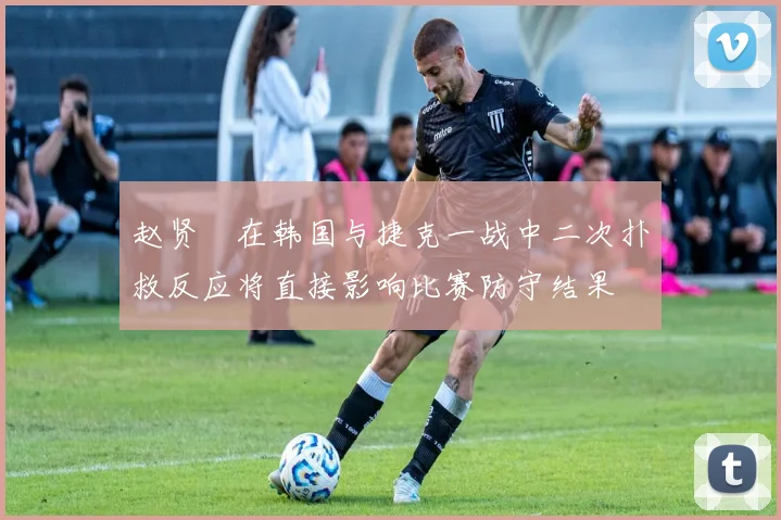 赵贤祐在韩国与捷克一战中二次扑救反应将直接影响比赛防守结果