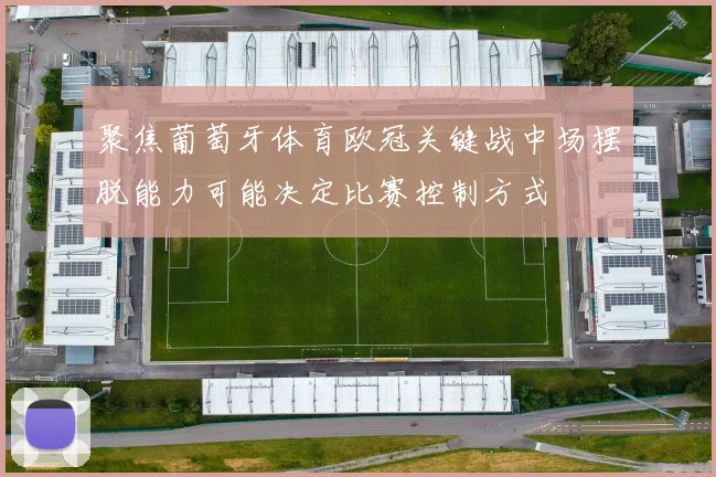 聚焦葡萄牙体育欧冠关键战中场摆脱能力可能决定比赛控制方式