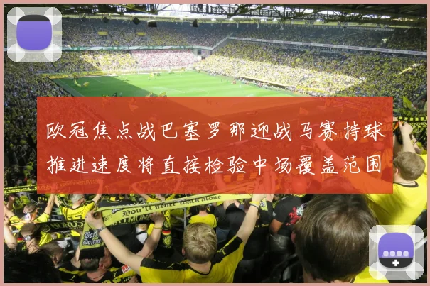 欧冠焦点战巴塞罗那迎战马赛持球推进速度将直接检验中场覆盖范围