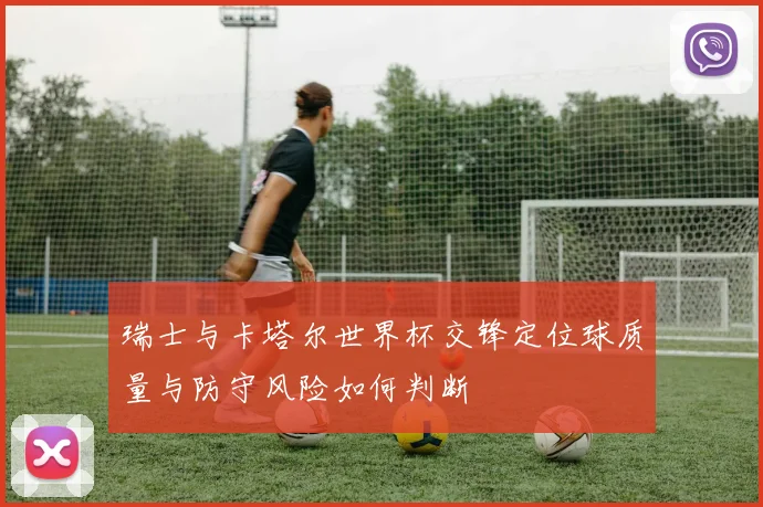 瑞士与卡塔尔世界杯交锋定位球质量与防守风险如何判断