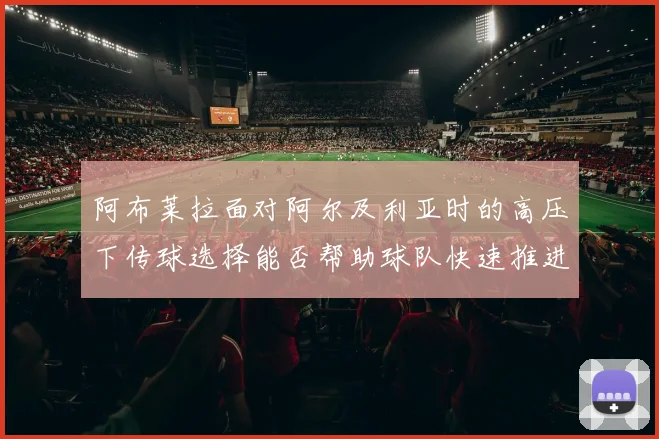 阿布莱拉面对阿尔及利亚时的高压下传球选择能否帮助球队快速推进