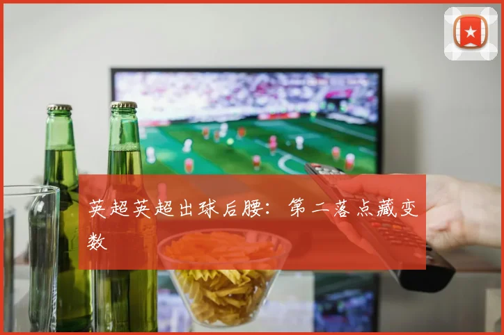 英超英超出球后腰：第二落点藏变数