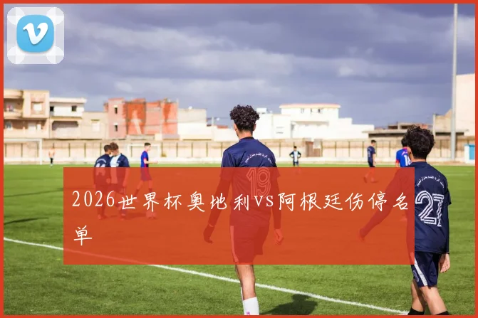 2026世界杯奥地利vs阿根廷伤停名单