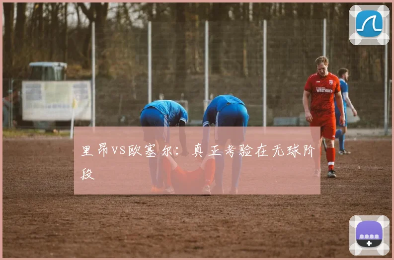 里昂vs欧塞尔:真正考验在无球阶段