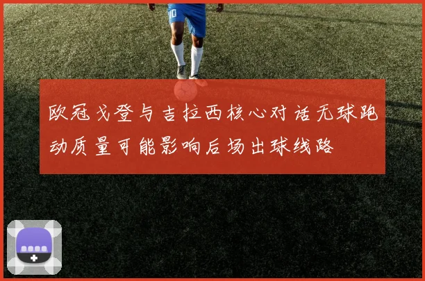 欧冠戈登与吉拉西核心对话无球跑动质量可能影响后场出球线路
