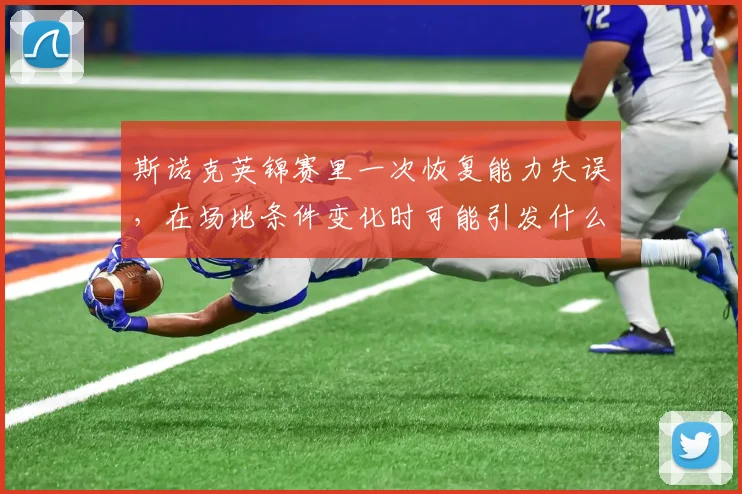 斯诺克英锦赛里一次恢复能力失误,在场地条件变化时可能引发什么连锁变化