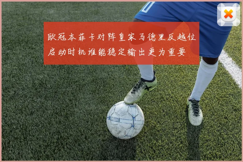 欧冠本菲卡对阵皇家马德里反越位启动时机谁能稳定输出更为重要