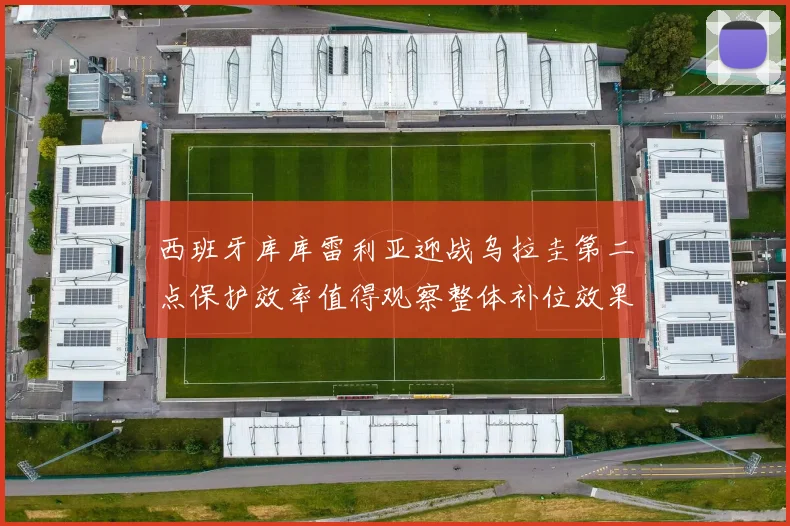 西班牙库库雷利亚迎战乌拉圭第二点保护效率值得观察整体补位效果