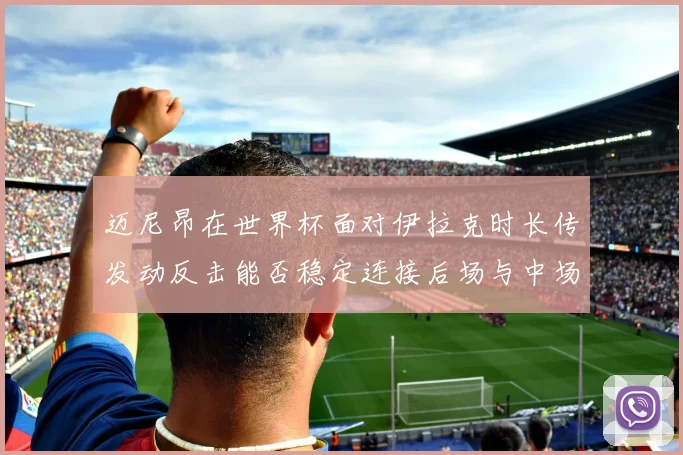 迈尼昂在世界杯面对伊拉克时长传发动反击能否稳定连接后场与中场
