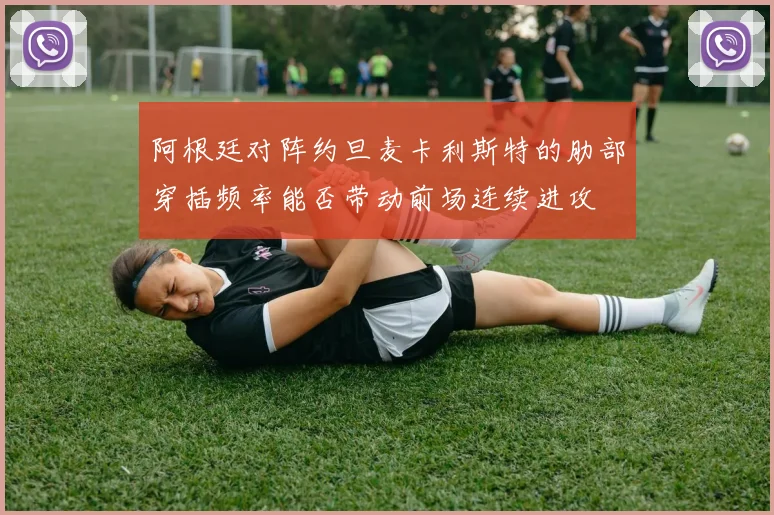 阿根廷对阵约旦麦卡利斯特的肋部穿插频率能否带动前场连续进攻