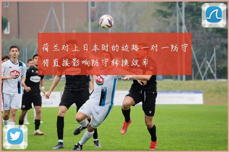 荷兰对上日本时的边路一对一防守将直接影响防守转换效率