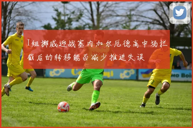 I组挪威迎战塞内加尔厄德高中场拦截后的转移能否减少推进失误
