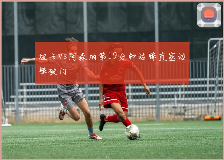 纽卡vs阿森纳第19分钟边锋直塞边锋破门
