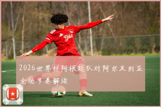 2026世界杯阿根廷队对阿尔及利亚全场节奏解读