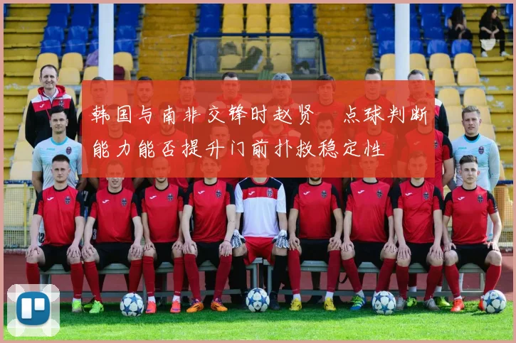 韩国与南非交锋时赵贤祐点球判断能力能否提升门前扑救稳定性