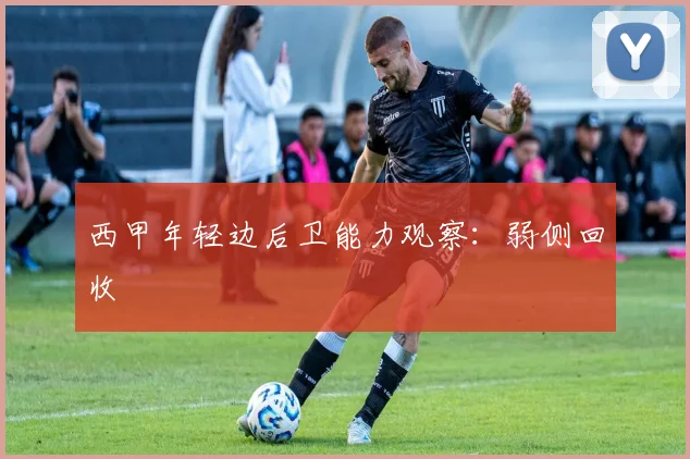 西甲年轻边后卫能力观察：弱侧回收