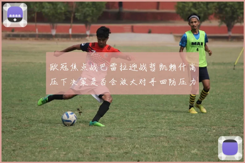 欧冠焦点战巴雷拉迎战哲凯赖什高压下决策是否会放大对手回防压力