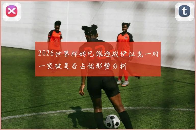 2026世界杯姆巴佩迎战伊拉克一对一突破是否占优形势分析