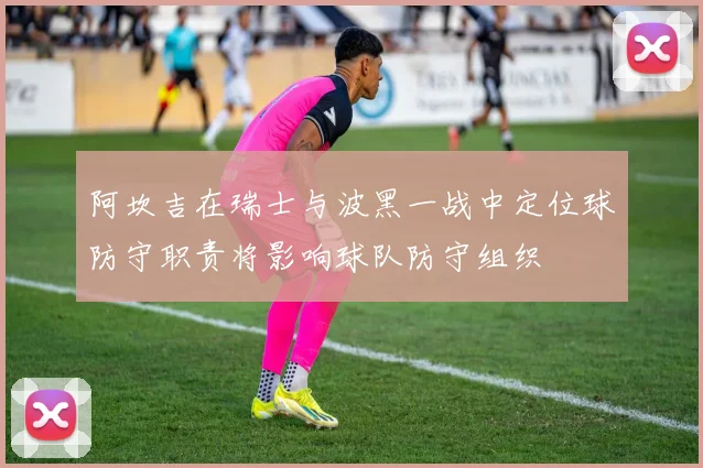 阿坎吉在瑞士与波黑一战中定位球防守职责将影响球队防守组织