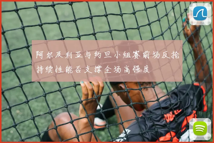 阿尔及利亚与约旦小组赛前场反抢持续性能否支撑全场高强度