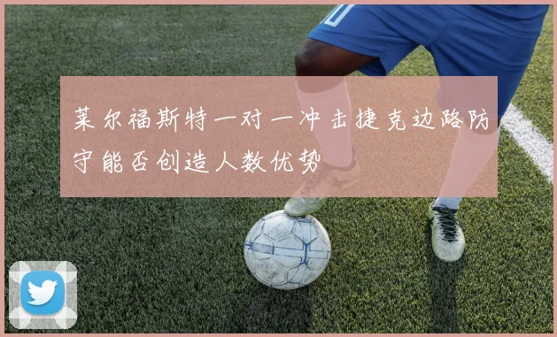 莱尔福斯特一对一冲击捷克边路防守能否创造人数优势