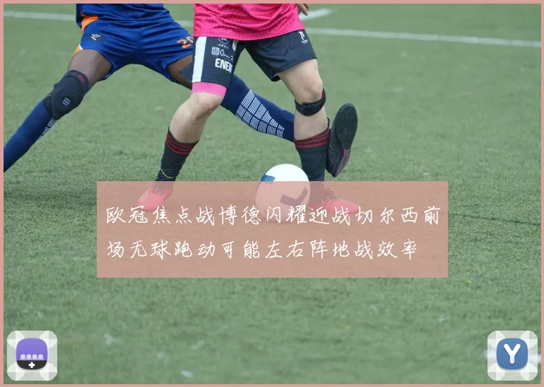 欧冠焦点战博德闪耀迎战切尔西前场无球跑动可能左右阵地战效率
