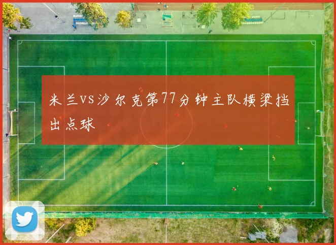 米兰vs沙尔克第77分钟主队横梁挡出点球