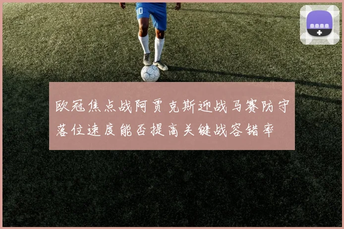 欧冠焦点战阿贾克斯迎战马赛防守落位速度能否提高关键战容错率