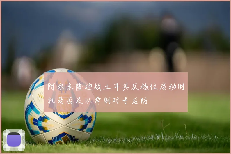 阿尔米隆迎战土耳其反越位启动时机是否足以牵制对手后防